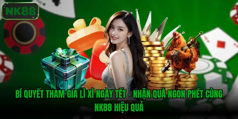 Bí quyết tham gia Lì Xì Ngày Tết - Nhận Quà Ngon Phết Cùng NK88 hiệu quả