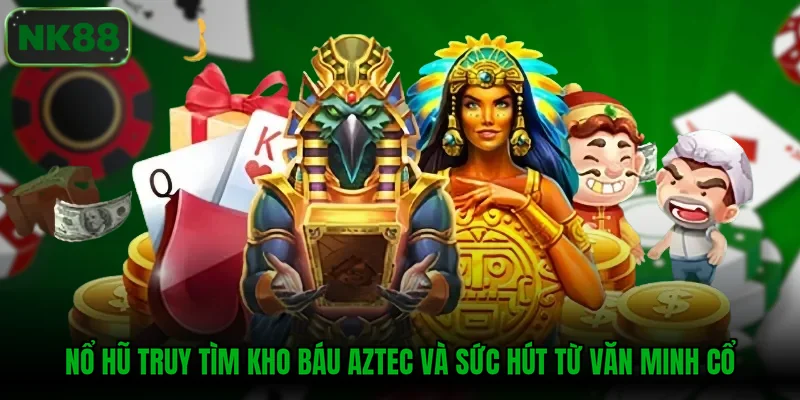 Nổ hũ truy tìm kho báu Aztec và sức hút từ văn minh cổ